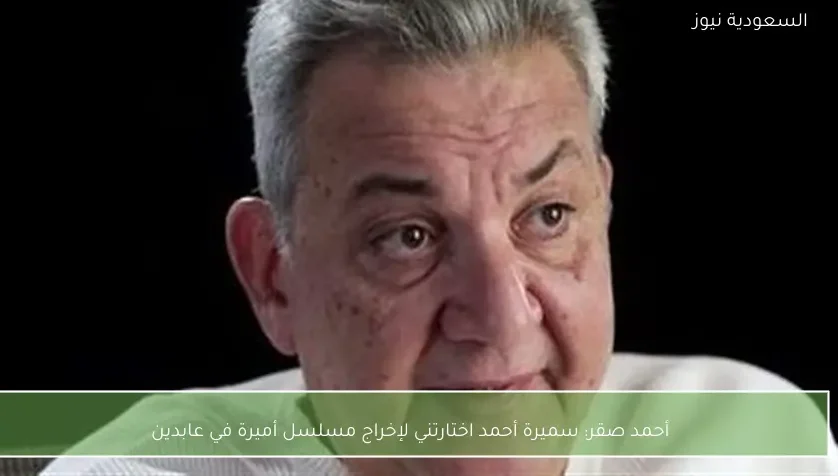 أحمد صقر: سميرة أحمد اختارتني لإخراج مسلسل أميرة في عابدين