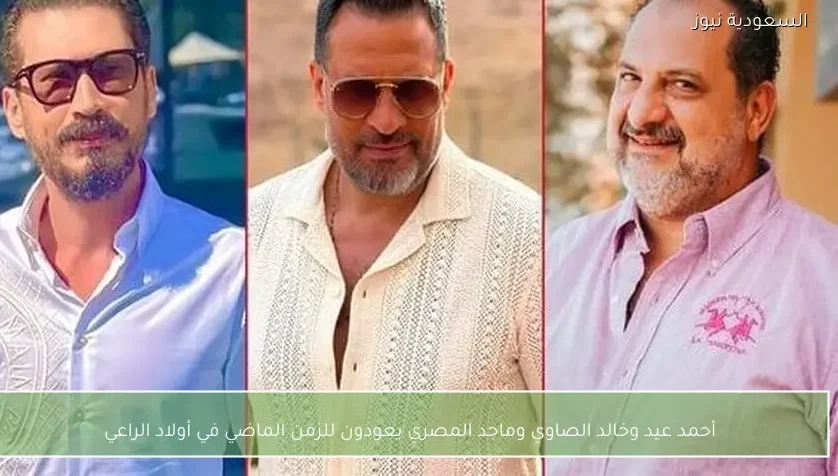 أحمد عيد وخالد الصاوي وماجد المصري يعودون للزمن الماضي في أولاد الراعي