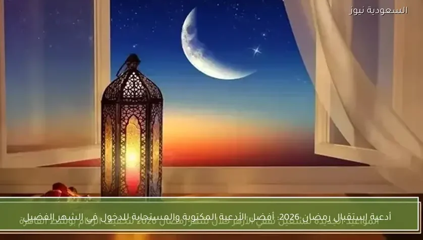 أدعية استقبال رمضان 2026: أفضل الأدعية المكتوبة والمستجابة للدخول في الشهر الفضيل