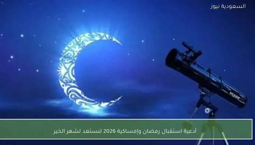 أدعية استقبال رمضان وإمساكية 2026 لنستعد لشهر الخير
