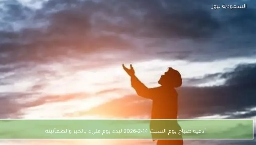 أدعية صباح يوم السبت 14-2-2026 لبدء يوم مليء بالخير والطمأنينة