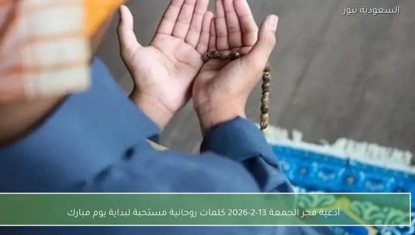 أدعية فجر الجمعة 13-2-2026 كلمات روحانية مستحبة لبداية يوم مبارك