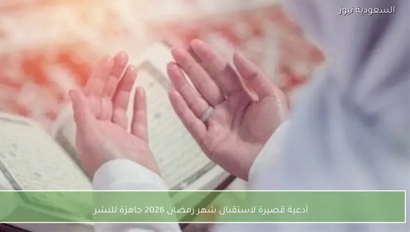 أدعية قصيرة لاستقبال شهر رمضان 2026 جاهزة للنشر