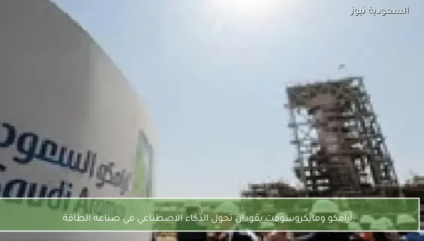 أرامكو ومايكروسوفت يقودان تحول الذكاء الاصطناعي في صناعة الطاقة