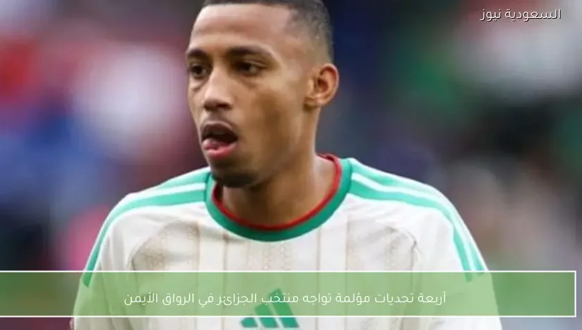 أربعة تحديات مؤلمة تواجه منتخب الجزائر في الرواق الأيمن