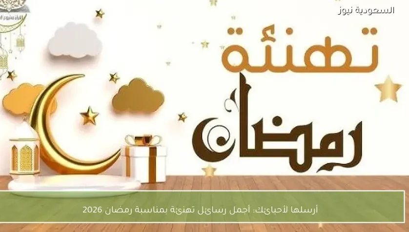 أرسلها لأحبائك: أجمل رسائل تهنئة بمناسبة رمضان 2026