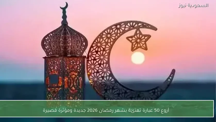 أروع 50 عبارة تهنئة بشهر رمضان 2026 جديدة ومؤثرة قصيرة
