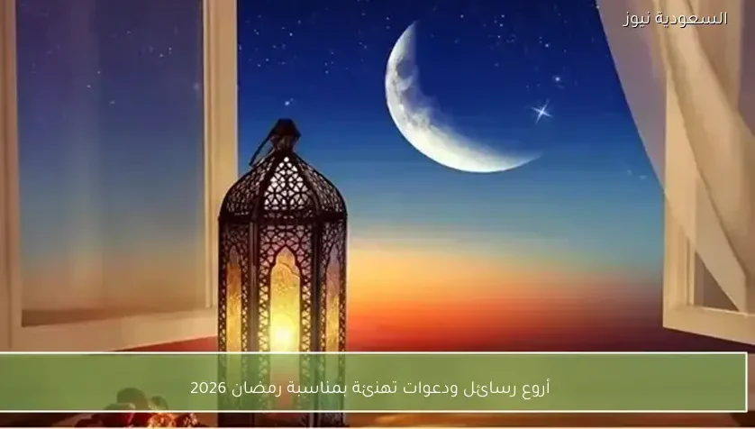 أروع رسائل ودعوات تهنئة بمناسبة رمضان 2026