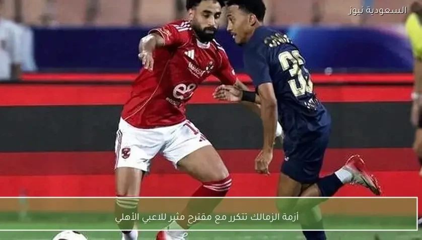 أزمة الزمالك تتكرر مع مقترح مثير للاعبي الأهلي