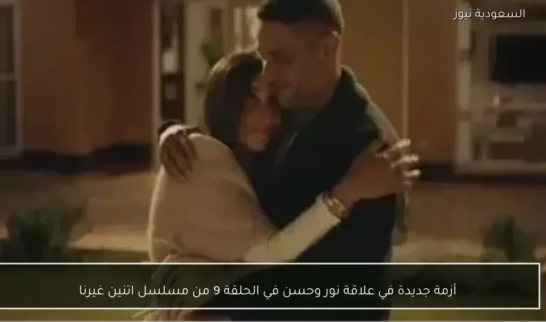 أزمة جديدة في علاقة نور وحسن في الحلقة 9 من مسلسل اتنين غيرنا