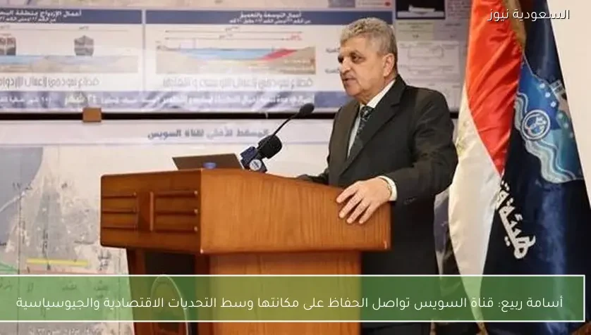 أسامة ربيع: قناة السويس تواصل الحفاظ على مكانتها وسط التحديات الاقتصادية والجيوسياسية