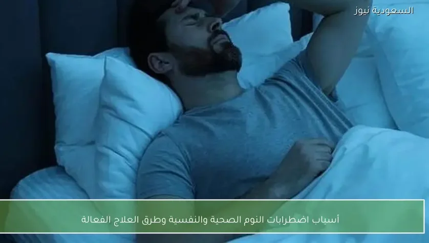 أسباب اضطرابات النوم الصحية والنفسية وطرق العلاج الفعالة