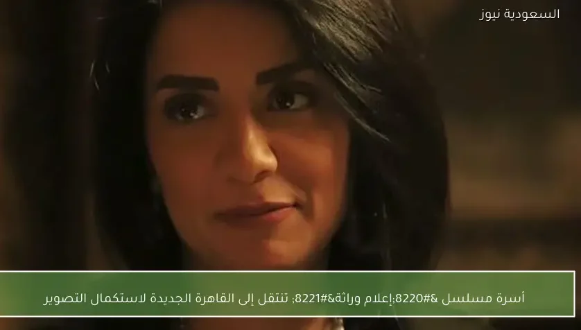 أسرة مسلسل “إعلام وراثة” تنتقل إلى القاهرة الجديدة لاستكمال التصوير