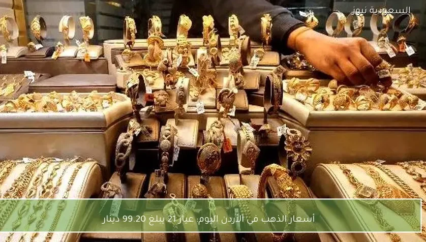 أسعار الذهب في الأردن اليوم: عيار 21 يبلغ 99.20 دينار
