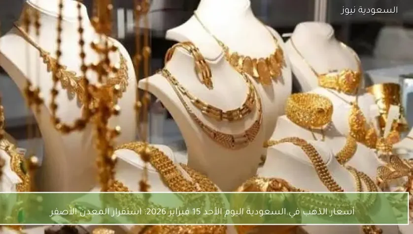 أسعار الذهب في السعودية اليوم الأحد 15 فبراير 2026: استقرار المعدن الأصفر
