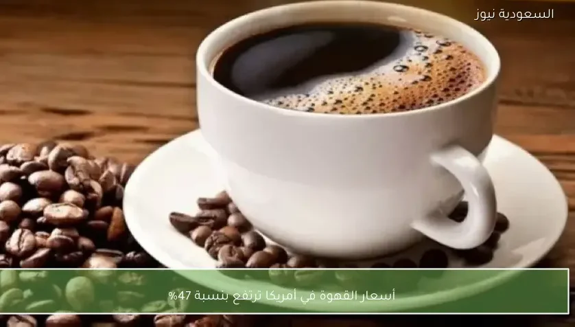 أسعار القهوة في أمريكا ترتفع بنسبة 47%