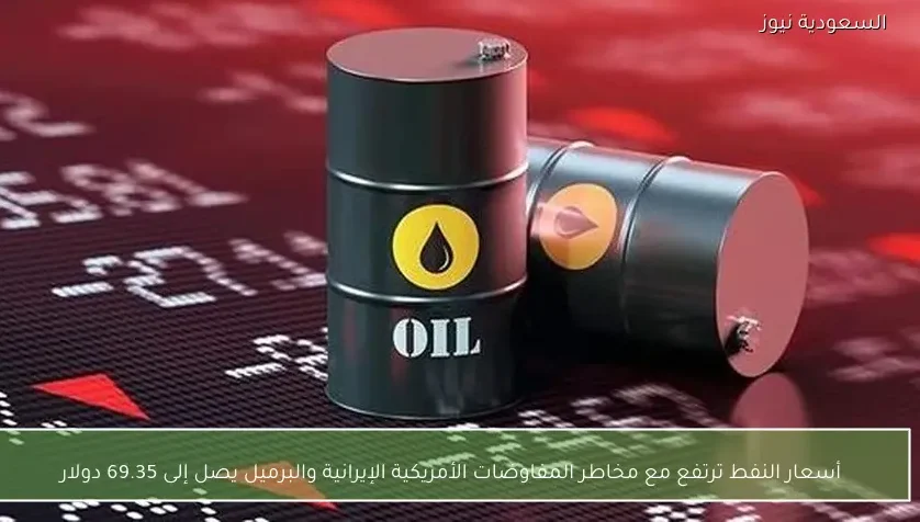 أسعار النفط ترتفع مع مخاطر المفاوضات الأمريكية الإيرانية والبرميل يصل إلى 69.35 دولار