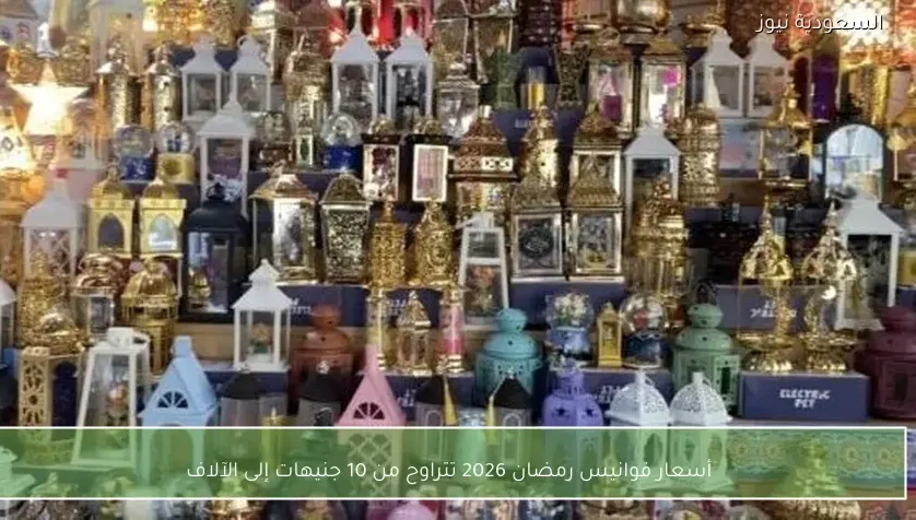 أسعار فوانيس رمضان 2026 تتراوح من 10 جنيهات إلى الآلاف