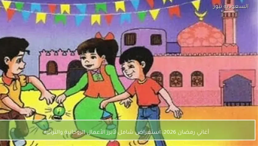 أغاني رمضان 2026: استعراض شامل لأبرز الأعمال الروحانية والتراثية