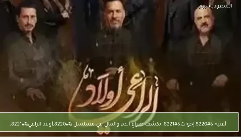 أغنية “إخوات” تكشف صراع الدم والمال في مسلسل “أولاد الراعي”