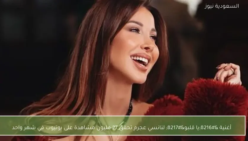 أغنية ‘يا قلبو’ لنانسي عجرم تحقق 27 مليون مشاهدة على يوتيوب في شهر واحد