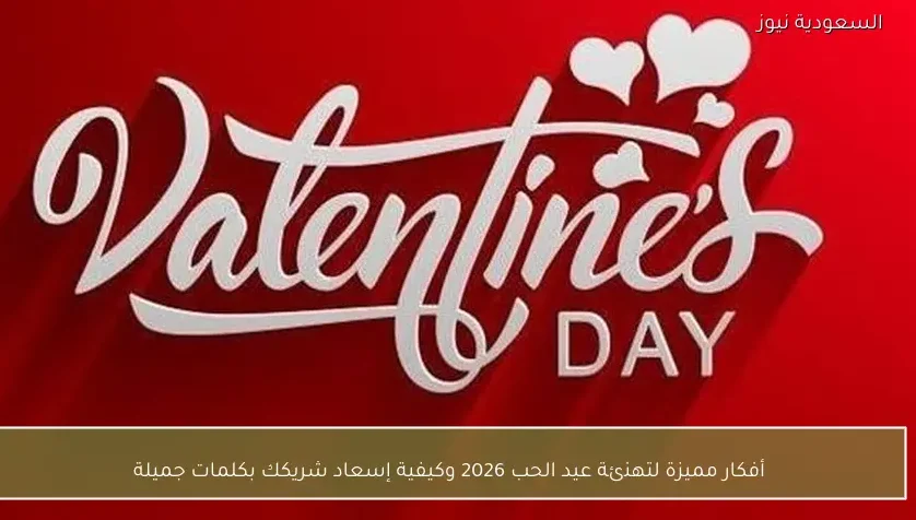 أفكار مميزة لتهنئة عيد الحب 2026 وكيفية إسعاد شريكك بكلمات جميلة
