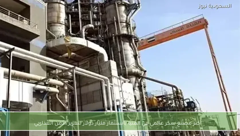 أكبر مصنع سكر عالمي في المنيا باستثمار مليار دولار لتعزيز الأمن الغذائي