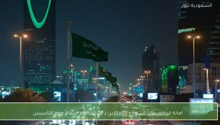 أمانة الرياض تزيّن الشوارع والميادين بـ 25 ألف علم احتفالاً بيوم التأسيس