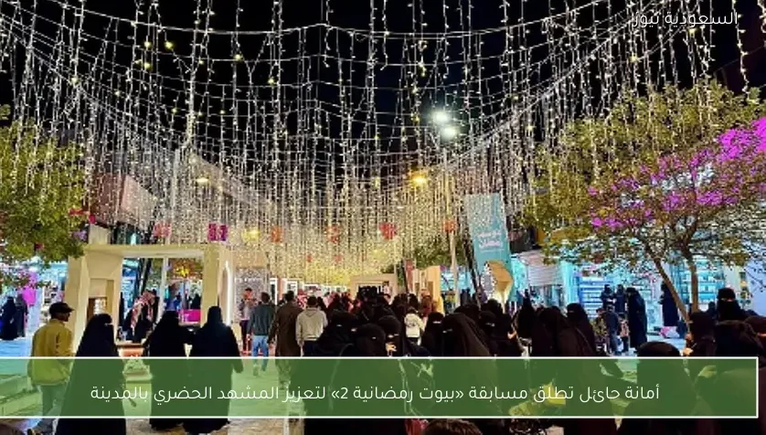 أمانة حائل تطلق مسابقة «بيوت رمضانية 2» لتعزيز المشهد الحضري بالمدينة