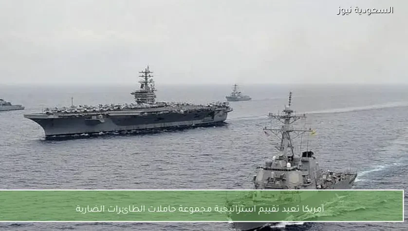 أمريكا تعيد تقييم استراتيجية مجموعة حاملات الطائرات الضاربة
