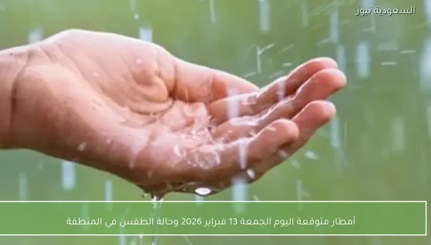 أمطار متوقعة اليوم الجمعة 13 فبراير 2026 وحالة الطقس في المنطقة