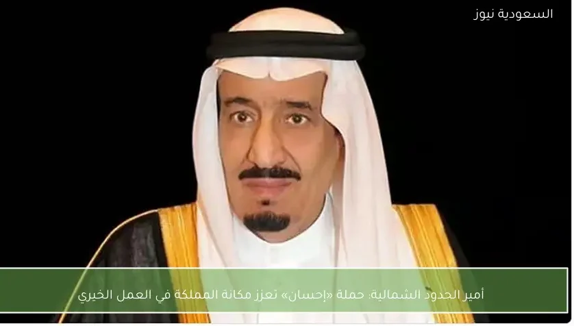 أمير الحدود الشمالية: حملة «إحسان» تعزز مكانة المملكة في العمل الخيري