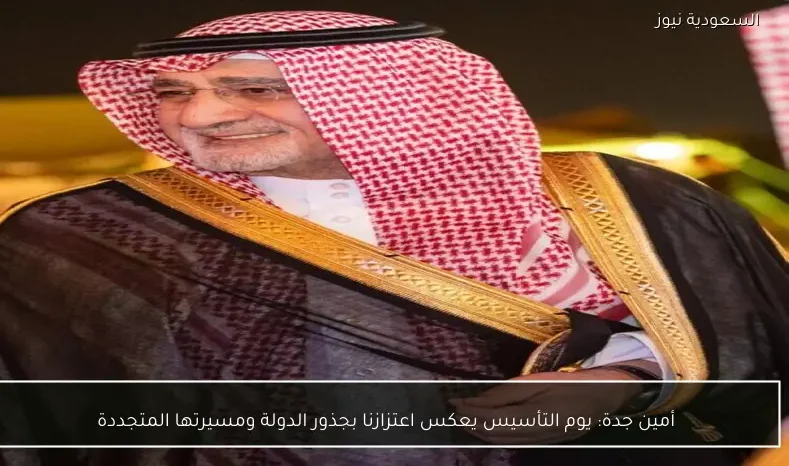 أمين جدة: يوم التأسيس يعكس اعتزازنا بجذور الدولة ومسيرتها المتجددة