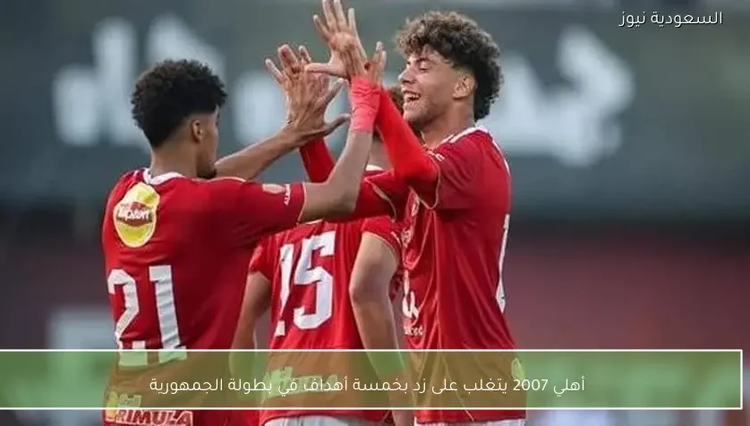 أهلي 2007 يتغلب على زد بخمسة أهداف في بطولة الجمهورية