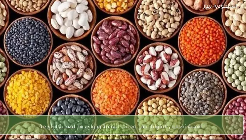 أهمية تضمين البقوليات في وجبتك اليومية وفوائدها الصحية الرائعة