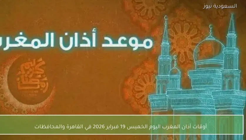 أوقات أذان المغرب اليوم الخميس 19 فبراير 2026 في القاهرة والمحافظات