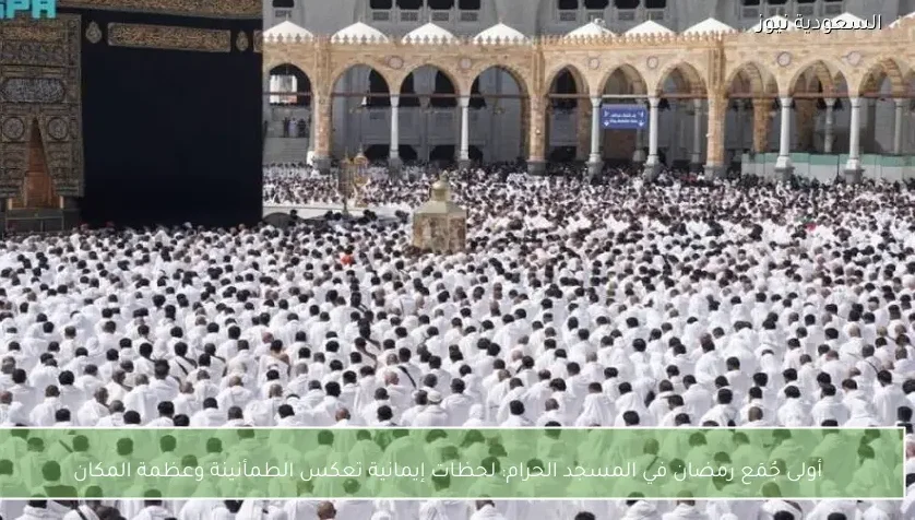 أولى جُمَع رمضان في المسجد الحرام: لحظات إيمانية تعكس الطمأنينة وعظمة المكان