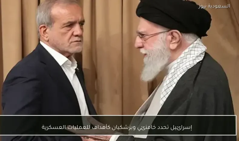 إسرائيل تحدد خامنئي وبزشكيان كأهداف للعمليات العسكرية