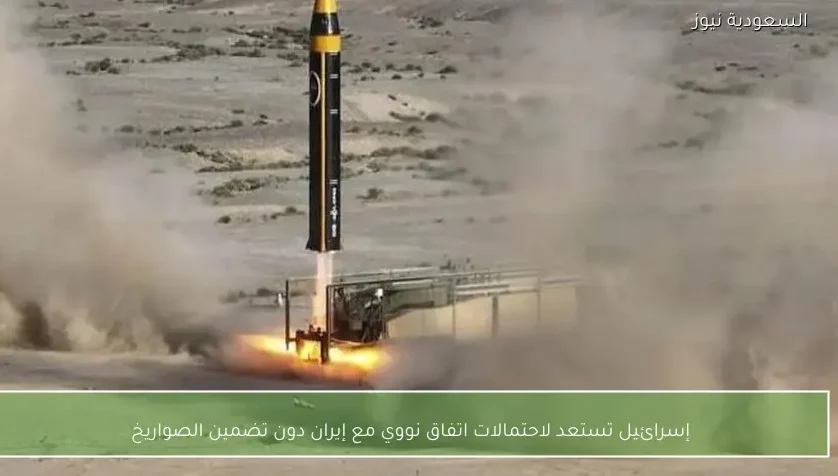 إسرائيل تستعد لاحتمالات اتفاق نووي مع إيران دون تضمين الصواريخ