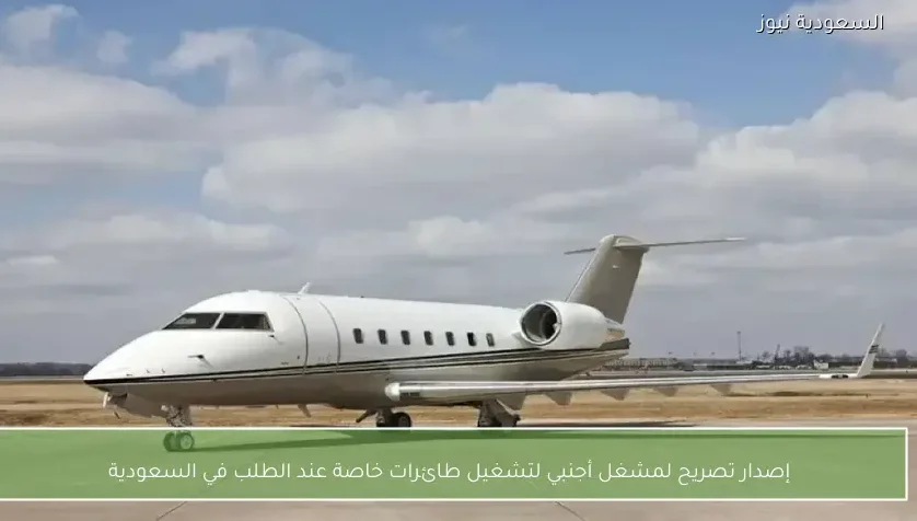 إصدار تصريح لمشغل أجنبي لتشغيل طائرات خاصة عند الطلب في السعودية