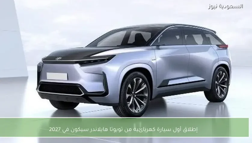 إطلاق أول سيارة كهربائية من تويوتا هايلاندر سيكون في 2027