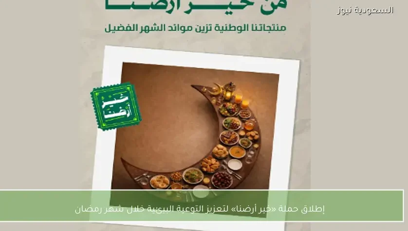 إطلاق حملة «خير أرضنا» لتعزيز التوعية البيئية خلال شهر رمضان