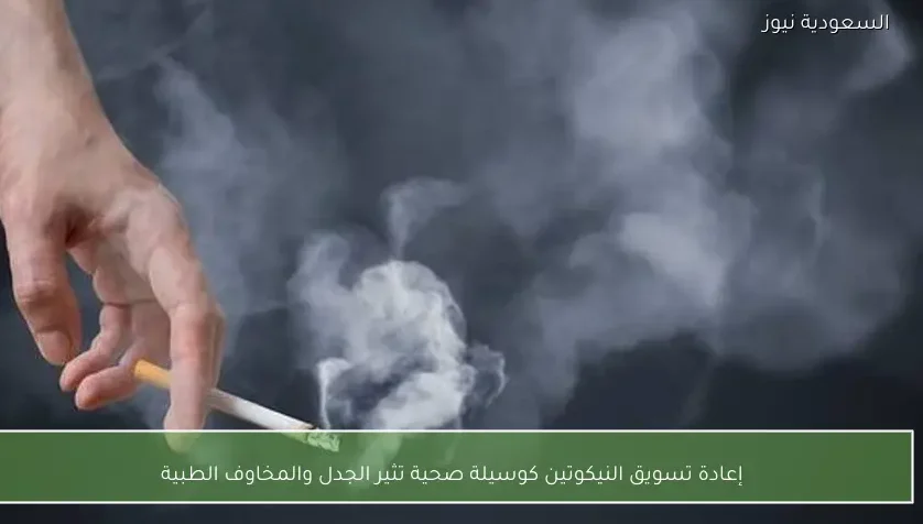 إعادة تسويق النيكوتين كوسيلة صحية تثير الجدل والمخاوف الطبية