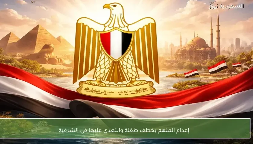 إعدام المتهم بخطف طفلة والتعدي عليها في الشرقية