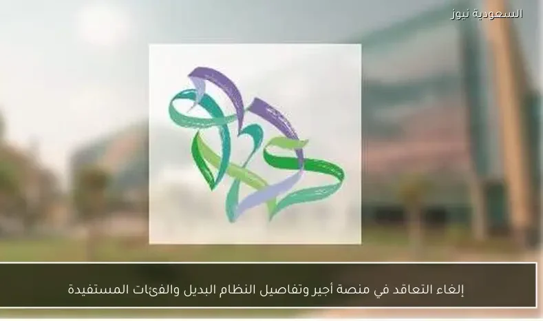 إلغاء التعاقد في منصة أجير وتفاصيل النظام البديل والفئات المستفيدة