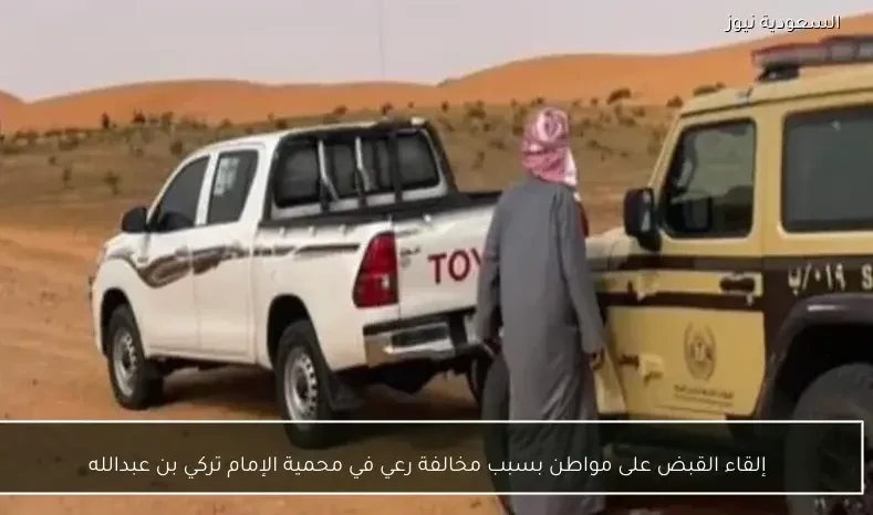 إلقاء القبض على مواطن بسبب مخالفة رعي في محمية الإمام تركي بن عبدالله