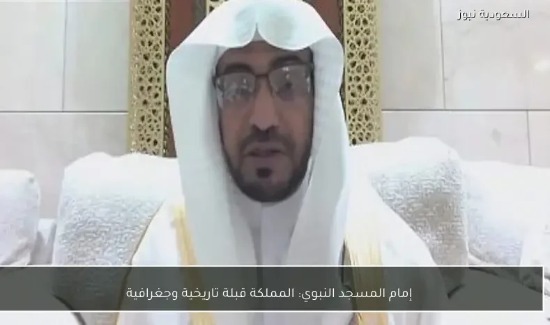 إمام المسجد النبوي: المملكة قبلة تاريخية وجغرافية