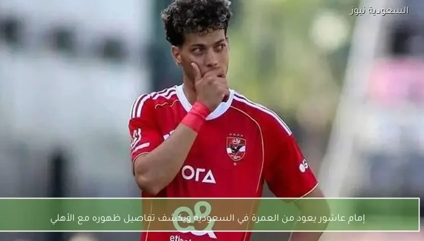 إمام عاشور يعود من العمرة في السعودية ويكشف تفاصيل ظهوره مع الأهلي