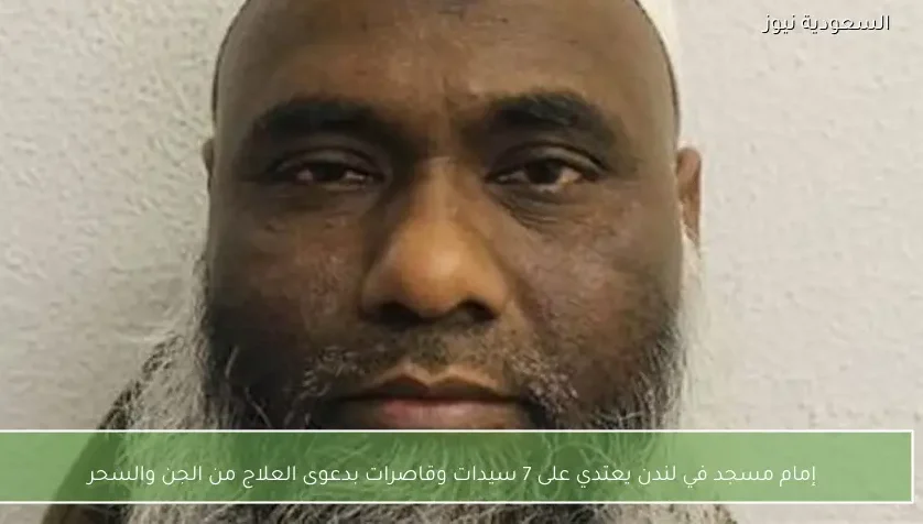 إمام مسجد في لندن يعتدي على 7 سيدات وقاصرات بدعوى العلاج من الجن والسحر