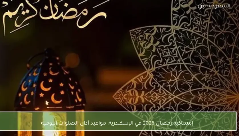 إمساكية رمضان 2026 في الإسكندرية: مواعيد آذان الصلوات اليومية